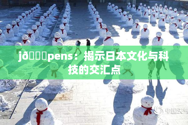 j🈚pens：揭示日本文化与科技的交汇点
