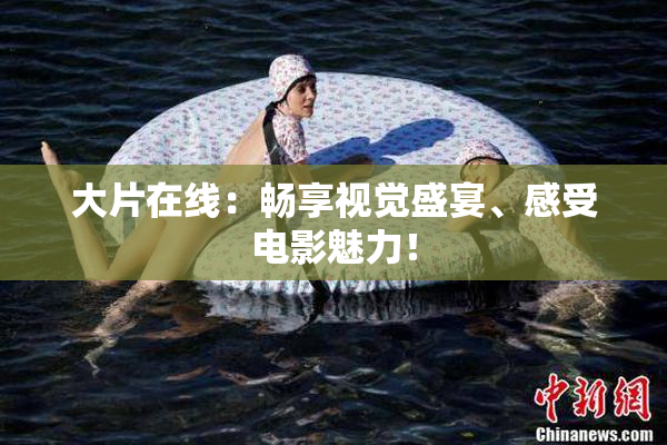 大片在线：畅享视觉盛宴、感受电影魅力！