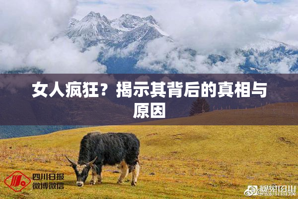女人疯狂？揭示其背后的真相与原因