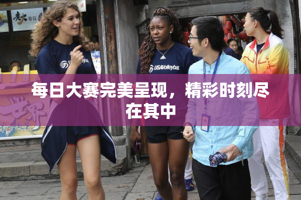 每日大赛完美呈现，精彩时刻尽在其中