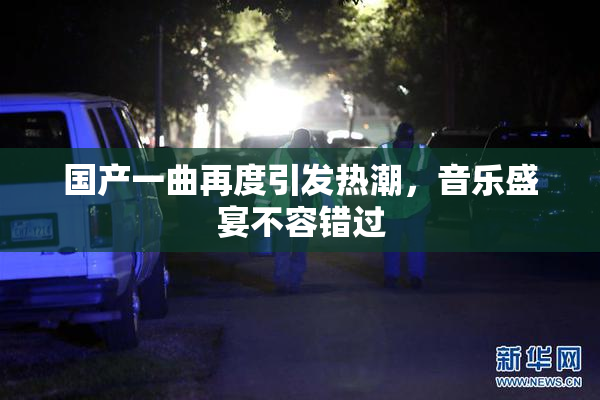 国产一曲再度引发热潮，音乐盛宴不容错过