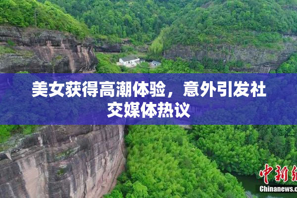 美女获得高潮体验，意外引发社交媒体热议
