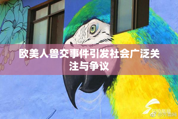 欧美人兽交事件引发社会广泛关注与争议