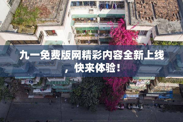 九一免费版网精彩内容全新上线，快来体验！