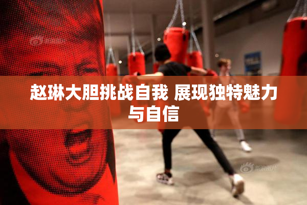 赵琳大胆挑战自我 展现独特魅力与自信