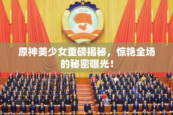 原神美少女重磅揭秘，惊艳全场的秘密曝光！