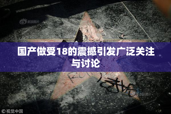 国产做受18的震撼引发广泛关注与讨论