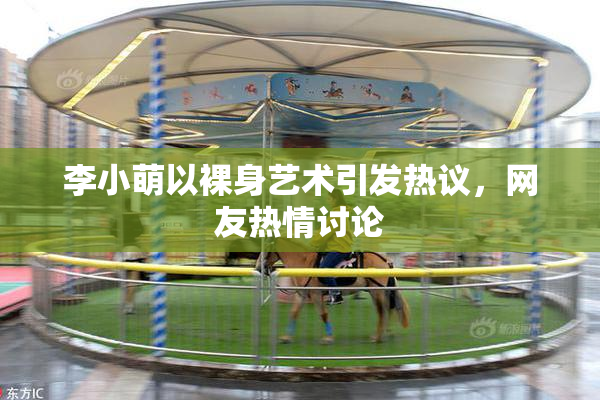 李小萌以裸身艺术引发热议，网友热情讨论