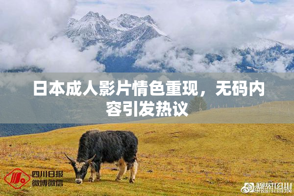 日本成人影片情色重现，无码内容引发热议