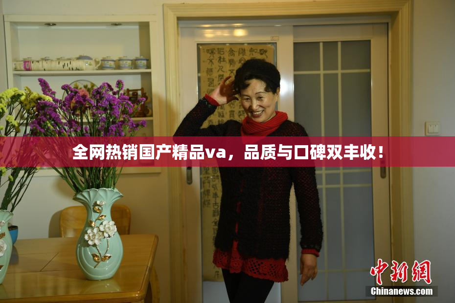 全网热销国产精品va，品质与口碑双丰收！