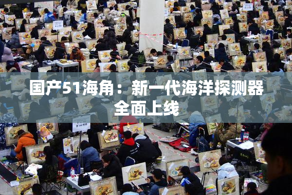 国产51海角：新一代海洋探测器全面上线