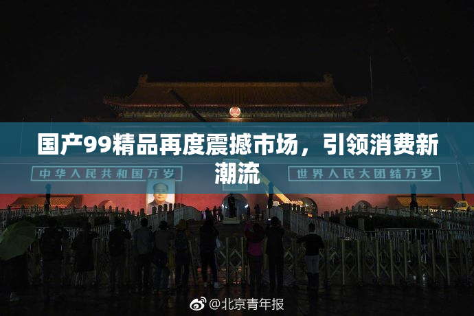 国产99精品再度震撼市场，引领消费新潮流