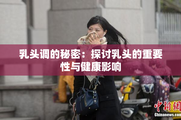乳头调的秘密：探讨乳头的重要性与健康影响