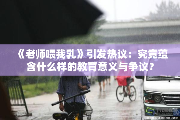 《老师喂我乳》引发热议：究竟蕴含什么样的教育意义与争议？