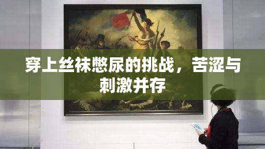 穿上丝袜憋尿的挑战，苦涩与刺激并存