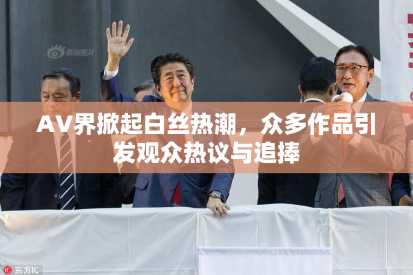 AV界掀起白丝热潮，众多作品引发观众热议与追捧