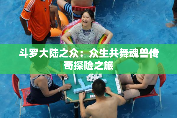 斗罗大陆之众：众生共舞魂兽传奇探险之旅