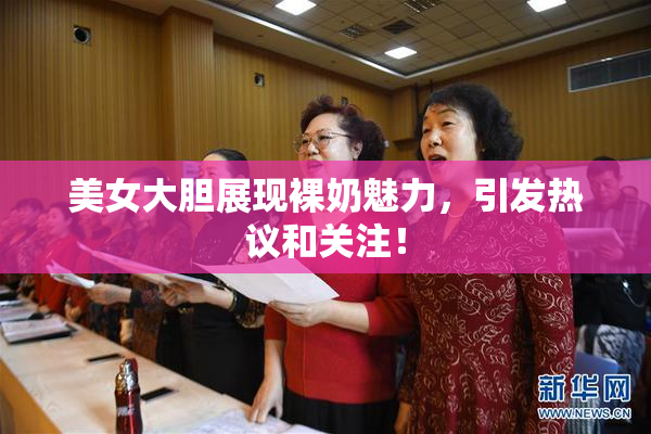 美女大胆展现裸奶魅力，引发热议和关注！