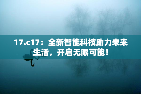 17.c17：全新智能科技助力未来生活，开启无限可能！