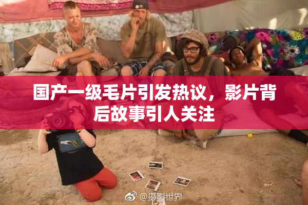 国产一级毛片引发热议，影片背后故事引人关注