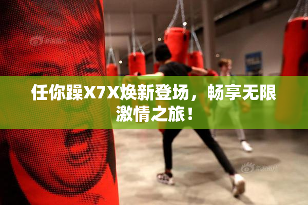任你躁X7X焕新登场，畅享无限激情之旅！