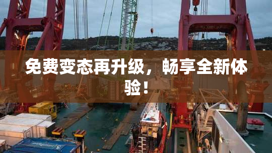 免费变态再升级，畅享全新体验！
