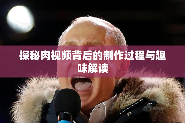 探秘肉视频背后的制作过程与趣味解读