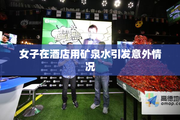 女子在酒店用矿泉水引发意外情况