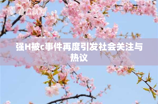 强H被c事件再度引发社会关注与热议