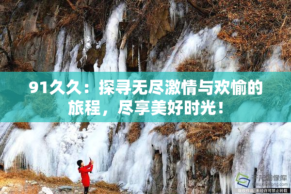 91久久：探寻无尽激情与欢愉的旅程，尽享美好时光！