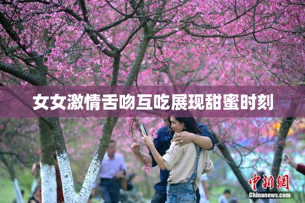 女女激情舌吻互吃展现甜蜜时刻