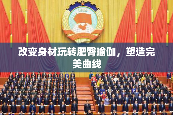 改变身材玩转肥臀瑜伽，塑造完美曲线