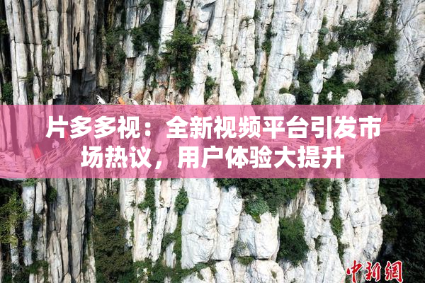 片多多视：全新视频平台引发市场热议，用户体验大提升