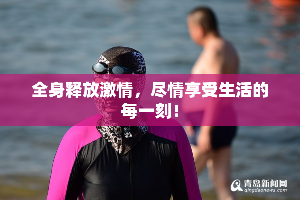 全身释放激情，尽情享受生活的每一刻！