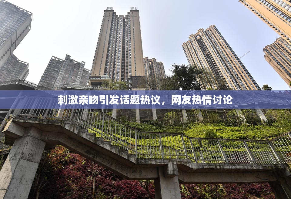 刺激亲吻引发话题热议，网友热情讨论