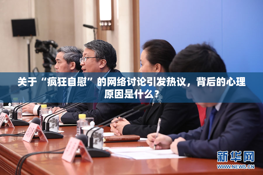关于“疯狂自慰”的网络讨论引发热议，背后的心理原因是什么？