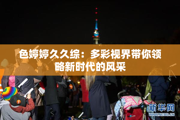 色婷婷久久综：多彩视界带你领略新时代的风采