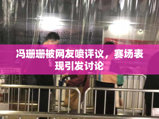冯珊珊被网友喷评议，赛场表现引发讨论
