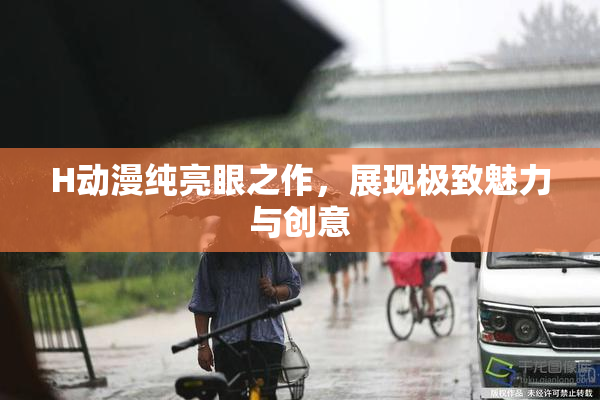H动漫纯亮眼之作，展现极致魅力与创意