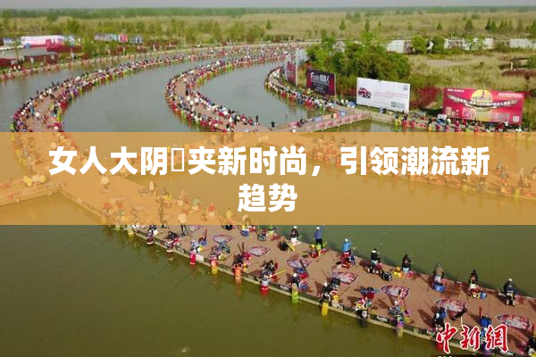 女人大阴脣夹新时尚，引领潮流新趋势