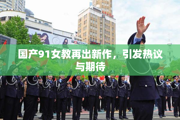 国产91女教再出新作，引发热议与期待