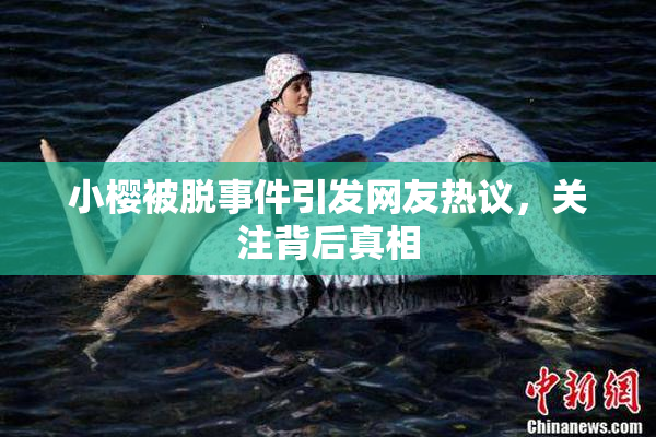 小樱被脱事件引发网友热议，关注背后真相