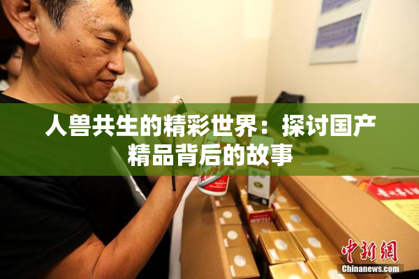 人兽共生的精彩世界：探讨国产精品背后的故事