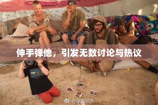 伸手弹他，引发无数讨论与热议