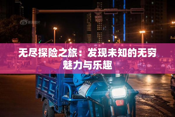 无尽探险之旅：发现未知的无穷魅力与乐趣