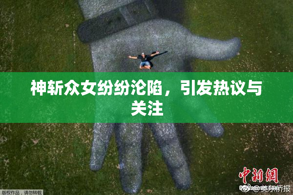 神斩众女纷纷沦陷，引发热议与关注