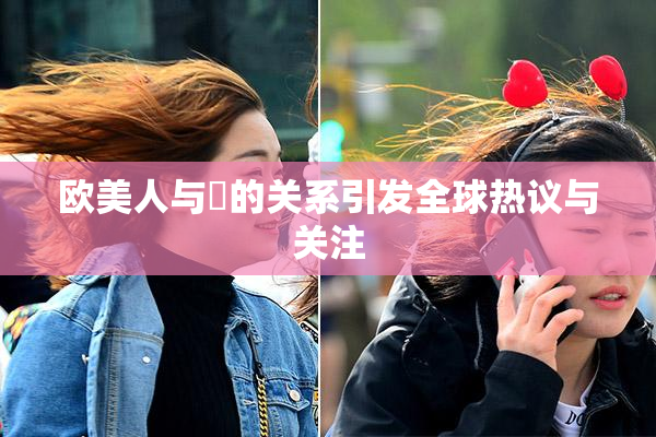 欧美人与嘼的关系引发全球热议与关注
