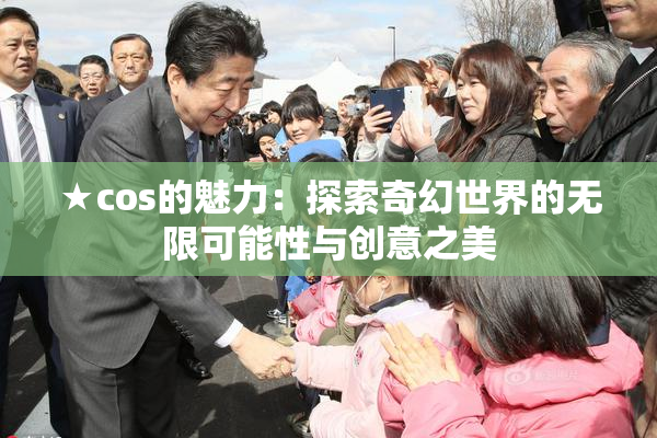 ★cos的魅力：探索奇幻世界的无限可能性与创意之美