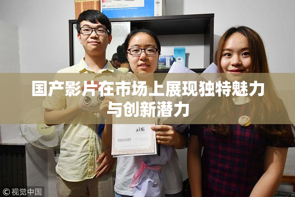 国产影片在市场上展现独特魅力与创新潜力