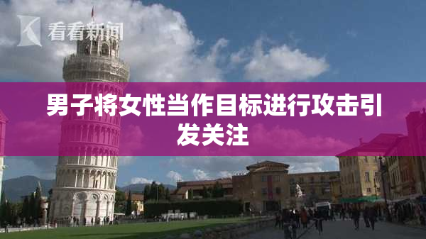 男子将女性当作目标进行攻击引发关注